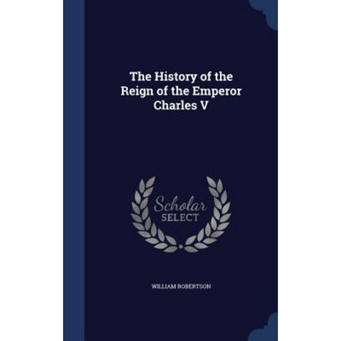 The History of the Reign of the Emperor Charles V Hardcover, Sagwan Press