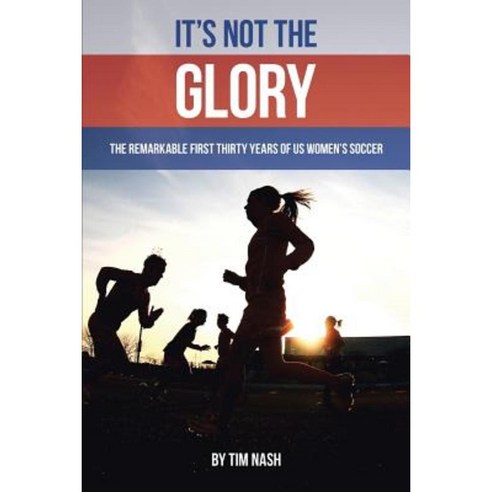 It''s Not the Glory: The Remarkable First Thirty Years of Us Women''s Soccer Paperback, Lulu Publishing Services