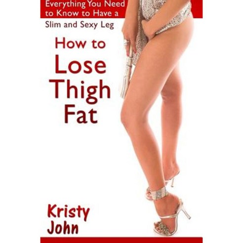 How to Lose Thigh Fat: Everything You Need to Know to Have a Slim and Sexy Leg Paperback, Lulu.com