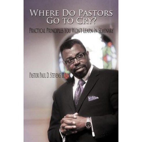 Where Do Pastors Go to Cry?: Practical Principles You Won''t Learn in Seminary Paperback, Authorhouse