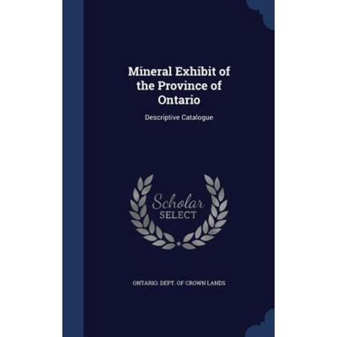 Mineral Exhibit of the Province of Ontario: Descriptive Catalogue Hardcover, Sagwan Press