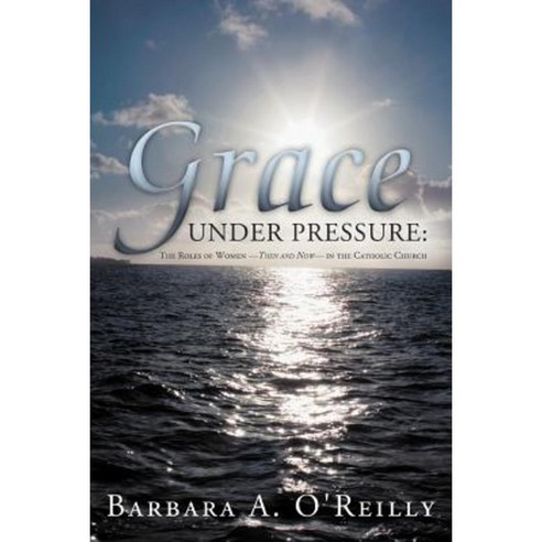 Grace Under Pressure: The Roles of Women-Then and Now-In the Catholic Church Paperback, WestBow Press