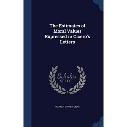 The Estimates of Moral Values Expressed in Cicero''s Letters Hardcover, Sagwan Press