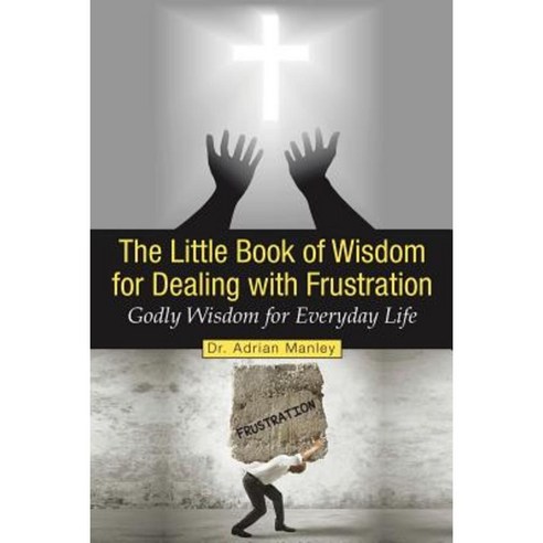 The Little Book of Wisdom for Dealing with Frustration: Godly Wisdom for Everyday Life Paperback, Xlibris