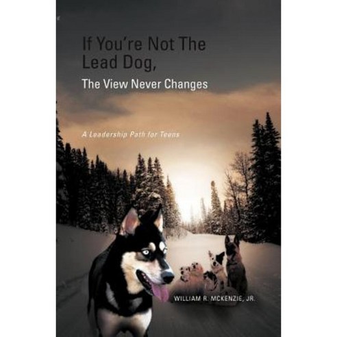 If You''re Not the Lead Dog the View Never Changes: A Leadership Path for Teens Paperback, Xlibris Corporation