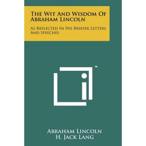 The Wit and Wisdom of Abraham Lincoln: As Reflected in His Briefer Letters and Speeches Paperback, Literary Licensing, LLC