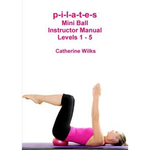 P-I-L-A-T-E-S Mini Ball Instructor Manual - Levels 1 - 5 Paperback, Lulu.com