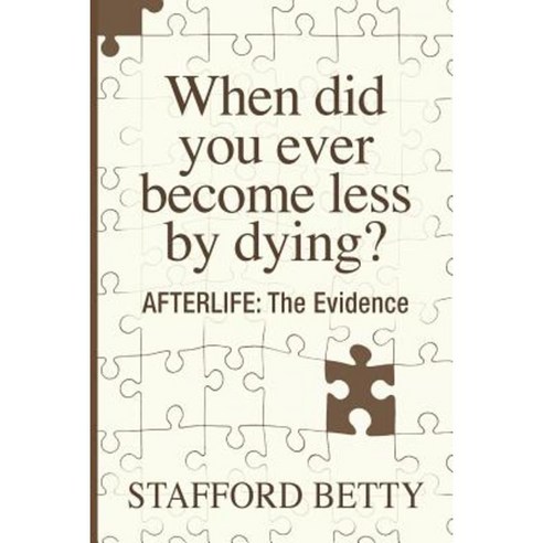 When Did You Ever Become Less by Dying? Afterlife: The Evidence Paperback, White Crow Books