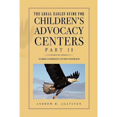 The Legal Eagles Guide for Children''s Advocacy Centers Part II Hardcover, Xlibris Corporation
