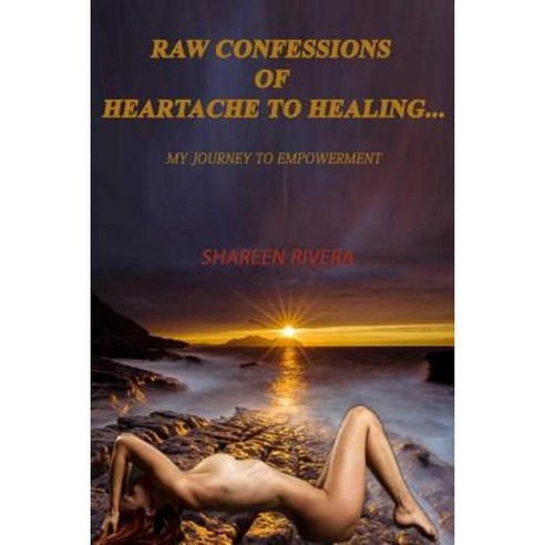 Raw Confessions of Heartache to Healing: My Journey to Empowerment Paperback, Createspace Independent Publishing Platform