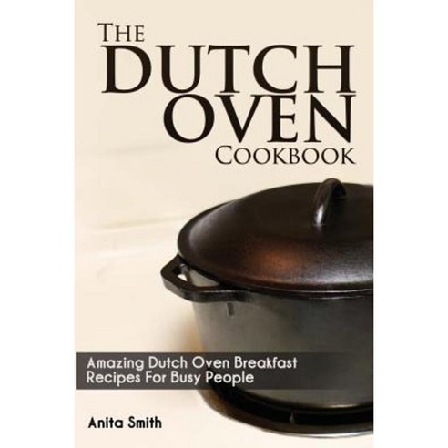 The Dutch Oven Cookbook: Amazing Dutch Oven Breakfast Recipes for Busy People Paperback, Createspace Independent Publishing Platform