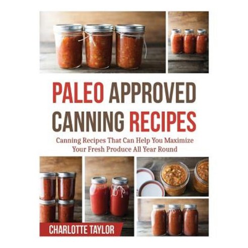 Paleo Approved Canning Recipes: Canning Recipes That Can Help You Maximize Your Fresh Produce All Year Round Paperback, Createspace