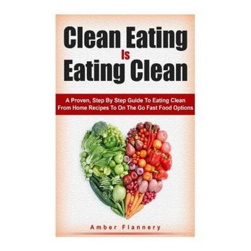 Clean Eating Is Eating Clean: A Proven Step-By-Step Guide to Eating Clean from Home Recipes to On-The-Go Fast Food Options Paperback, Createspace