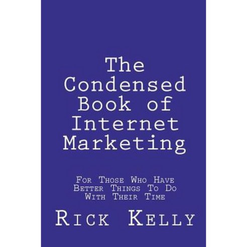 The Condensed Book of Internet Marketing: For Those Who Have Better ...