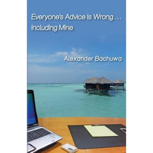 Everyone''s Advice Is Wrong . . . Including Mine Paperback, Createspace Independent Publishing Platform