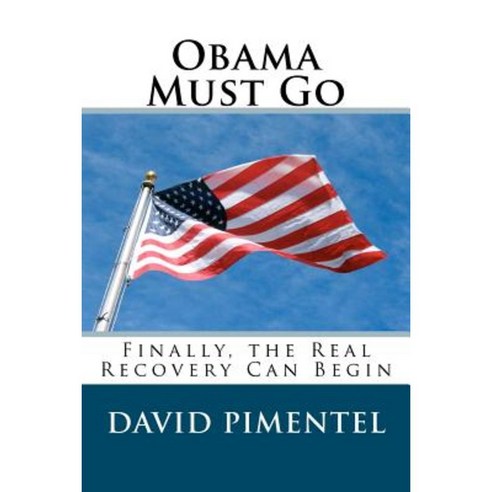 Obama Must Go: Finally the Real Recovery Can Begin Paperback, Createspace Independent Publishing Platform