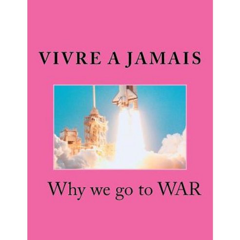 Vivre a Jamais Why We Go to War: Why We Go to War Paperback, Createspace Independent Publishing Platform