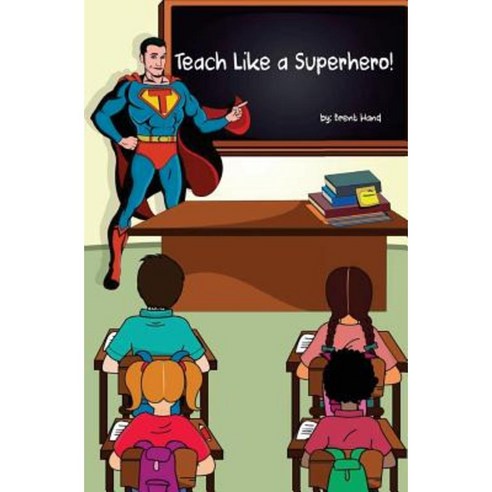 Teach Like a Superhero!: Empowering Ordinary Teachers with Extraordinary Powers. Paperback, Createspace Independent Publishing Platform