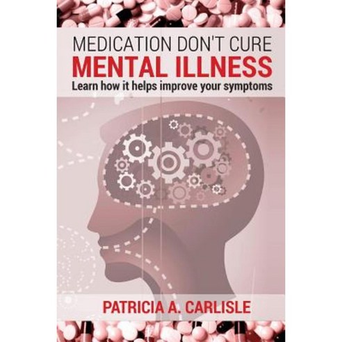 Medication Don''t Cure Mental Illness: Learn How It Helps Improve Your Ssymptoms Paperback, Createspace Independent Publishing Platform