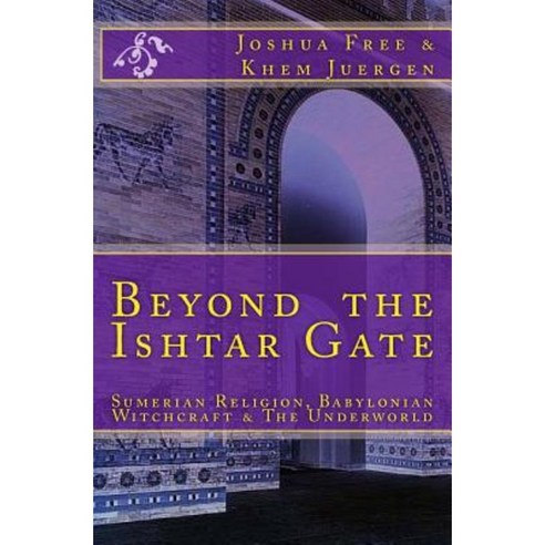 Beyond the Ishtar Gate: Sumerian Religion Babylonian Witchcraft & the Underworld Paperback, Createspace Independent Publishing Platform