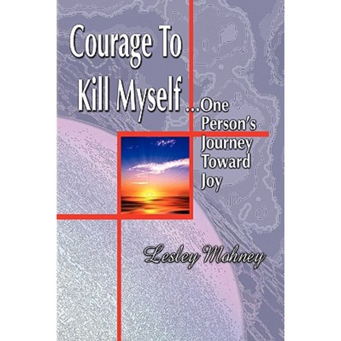 Courage to Kill Myself: One Person''s Journey Toward Joy Paperback, Createspace Independent Publishing Platform