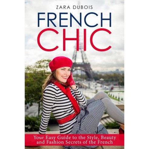 French Chic: Your Easy Guide to the Style Beauty and Fashion Secrets of the French Paperback, Createspace Independent Publishing Platform