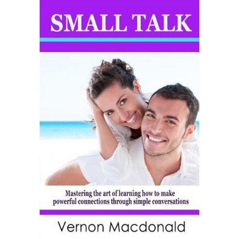 Small Talk: Mastering the Art of Learning How to Make Powerful Connections Through Simple Conversations Paperback, Createspace