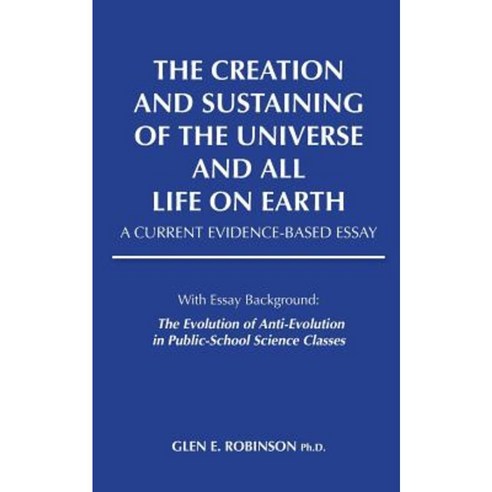 The Creation and Sustaining of the Universe and All Life on Earth: A Current Evidence-Based Essay Paperback, G.E.Robinson & Company