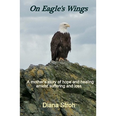 On Eagle''s Wings: A Mother''s Story of Hope and Healing Amidst Suffering and Loss Paperback, Createspace Independent Publishing Platform