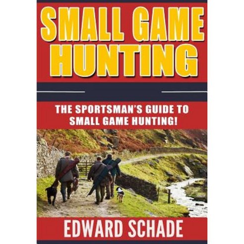 Small Game Hunting: The Sportsman''s Guide to Small Game Hunting Paperback, Createspace Independent Publishing Platform