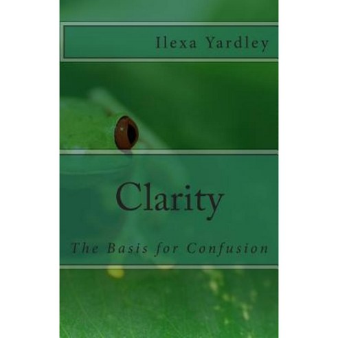 Clarity: The Basis for Confusion Paperback, Createspace Independent Publishing Platform