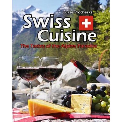 Swiss Cuisine: The Tastes of the Alpine Paradise Paperback, Createspace Independent Publishing Platform