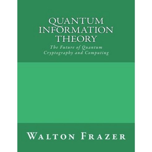 Quantum Information Theory: The Future of Quantum Cryptography and Computing Paperback, Createspace Independent Publishing Platform
