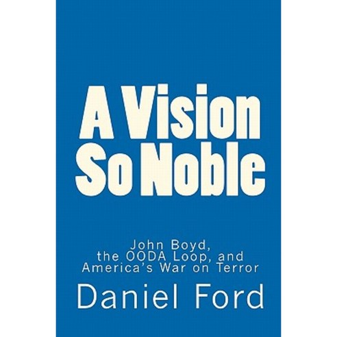 A Vision So Noble: John Boyd the Ooda Loop and America''s War on Terror Paperback, Createspace Independent Publishing Platform