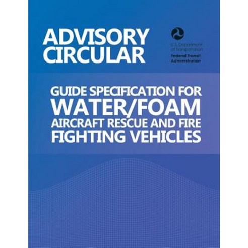 Advisory Circular: Guide Specification for Water/Foam Aircraft Rescue and Fire Fighting Vehicles Paperback, Createspace