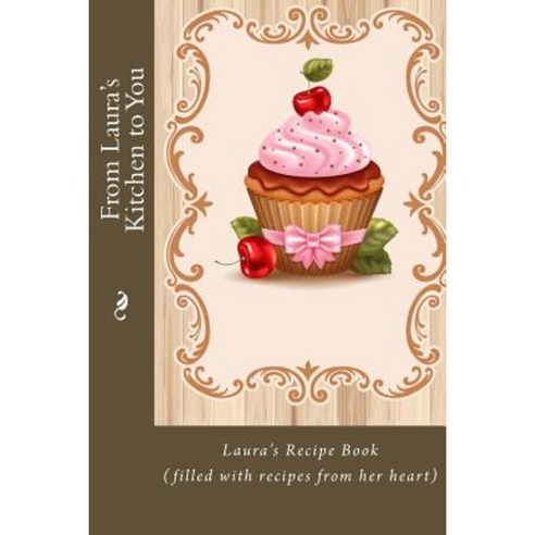 From Laura''s Kitchen to You: Laura''s Recipe Book (Filled with Recipes from Her Heart) Paperback, Createspace Independent Publishing Platform