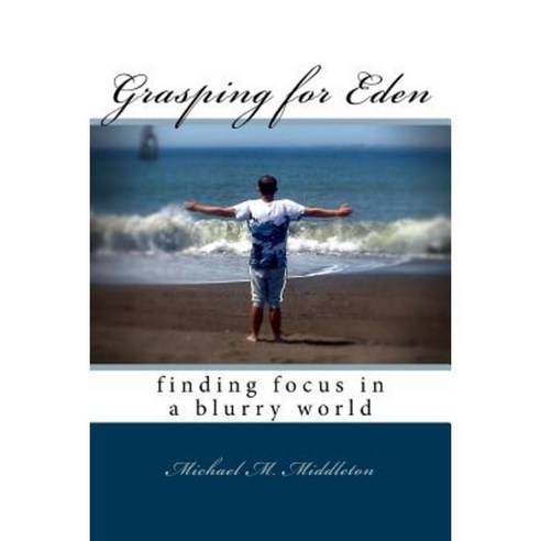 Grasping for Eden: Finding Focus in a Blurry World Paperback, Createspace Independent Publishing Platform