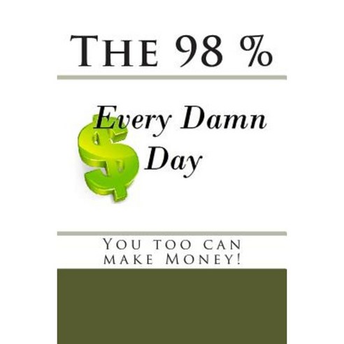 The 98 Percent Every Damn Day You Too Can Make Money! Paperback, Createspace Independent Publishing Platform