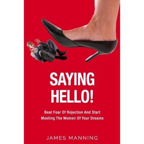 Saying Hello! Beat Fear of Rejection and Start Meeting the Women of Your Dreams Paperback, Createspace Independent Publishing Platform