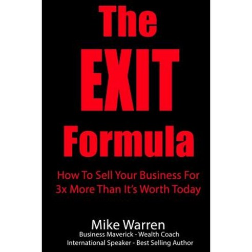 The Exit Formula: How to Sell Your Business for 3x More Than It''s Worth Today Paperback, Createspace Independent Publishing Platform