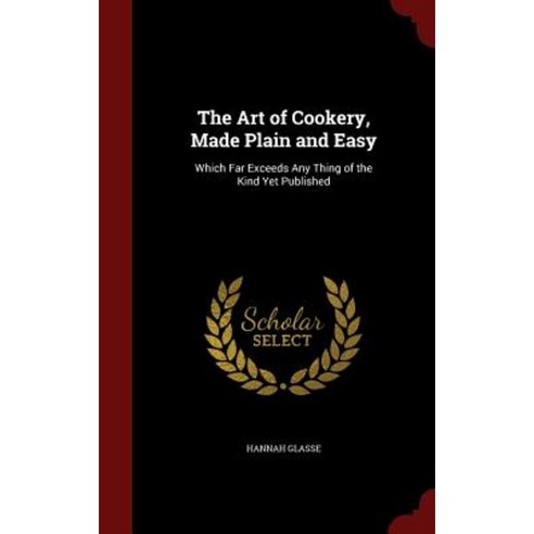 The Art of Cookery Made Plain and Easy: Which Far Exceeds Any Thing of the Kind Yet Published Hardcover, Andesite Press