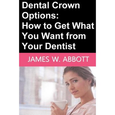 Dental Crown Options: How to Get What You Want from Your Dentist Paperback, Createspace Independent Publishing Platform