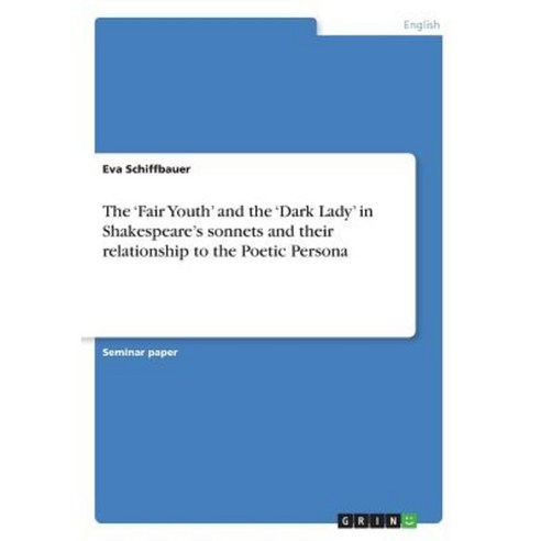 The ''Fair Youth'' and the ''Dark Lady'' in Shakespeare''s Sonnets and Their Relationship to the Poetic Persona Paperback, Grin Publishing