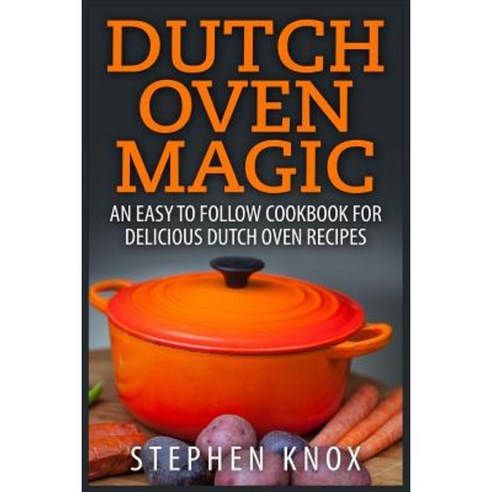 Dutch Oven Magic: An Easy to Follow Cookbook for Delicious Dutch Oven Recipes Paperback, Createspace Independent Publishing Platform