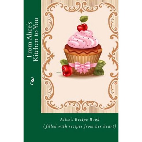 From Alice''s Kitchen to You: Alice''s Recipe Book (Filled with Recipes from Her Heart) Paperback, Createspace Independent Publishing Platform