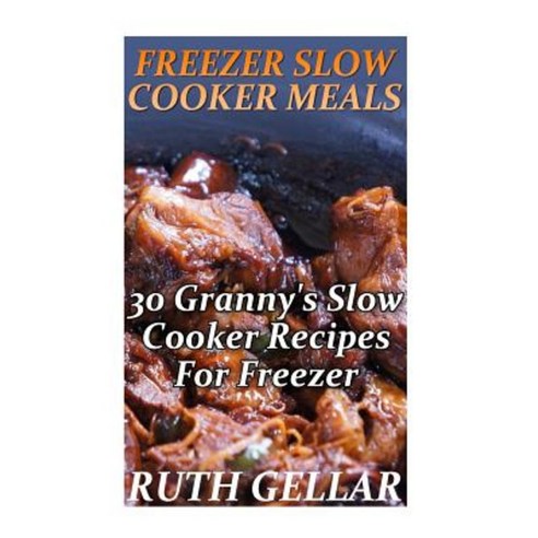 Freezer Slow Cooker Meals: 30 Granny''s Slow Cooker Recipes for Freezer Paperback, Createspace Independent Publishing Platform