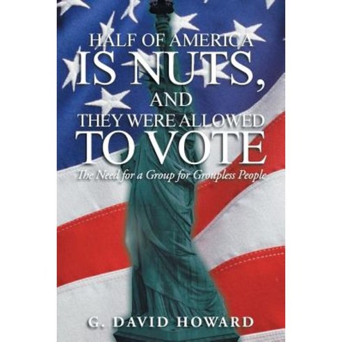 Half of America Is Nuts and They Were Allowed to Vote: The Need for a Group for Groupless People Paperback, iUniverse