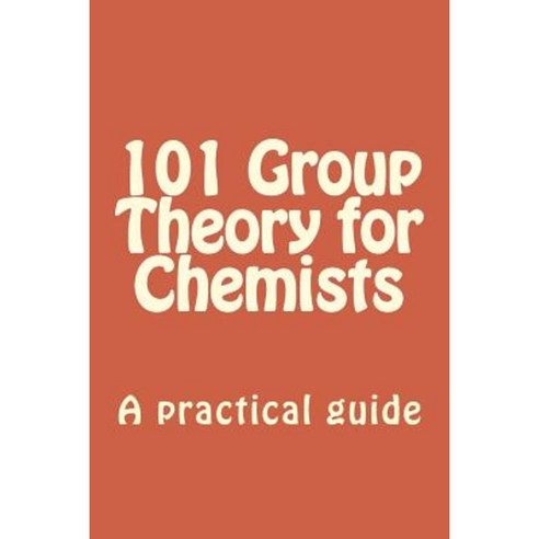 101 Group Theory for Chemists: A Practical Guide to Apply Symmetry to Chemical Problems Paperback, Createspace Independent Publishing Platform