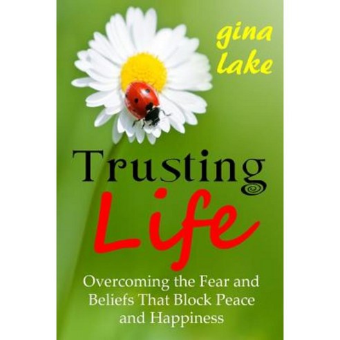 Trusting Life: Overcoming the Fear and Beliefs That Block Peace and Happiness Paperback, Createspace Independent Publishing Platform