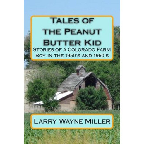 Tales of the Peanut Butter Kid: Stories of a Colorado Farm Boy in the 1950''s and 1960''s Paperback, Createspace Independent Publishing Platform